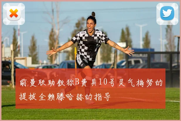 前曼联助教称B费具10号灵气梅努的提拔全赖滕哈赫的指导