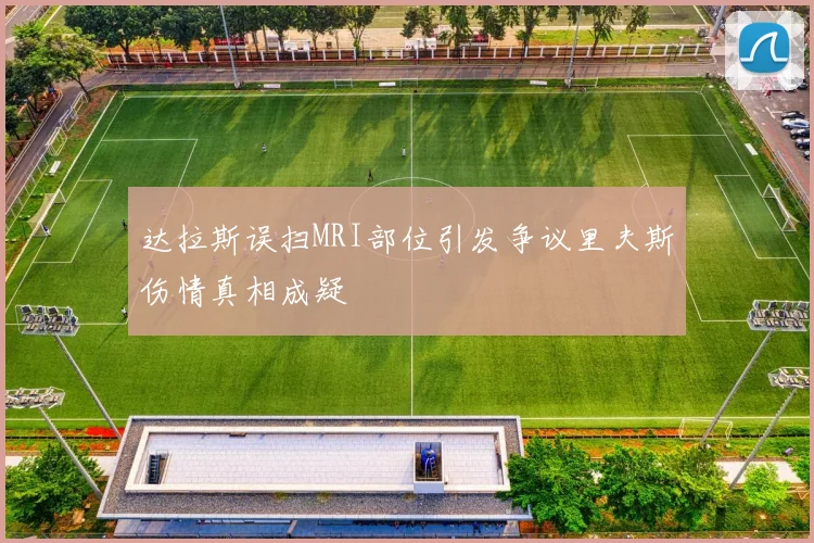 达拉斯误扫MRI部位引发争议里夫斯伤情真相成疑