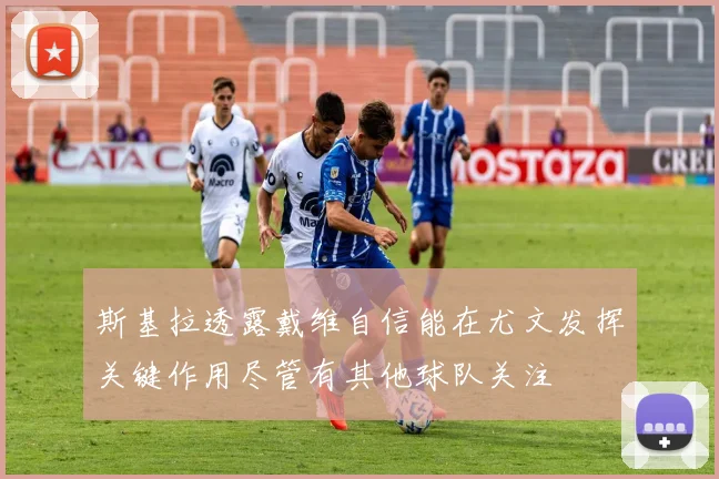 斯基拉透露戴维自信能在尤文发挥关键作用尽管有其他球队关注