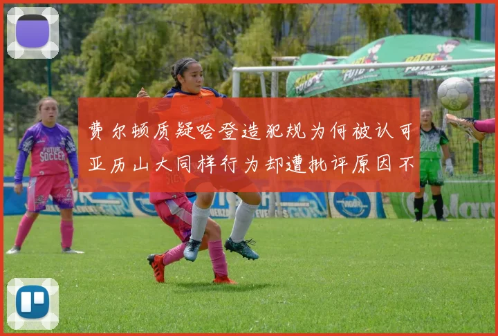 费尔顿质疑哈登造犯规为何被认可亚历山大同样行为却遭批评原因不明