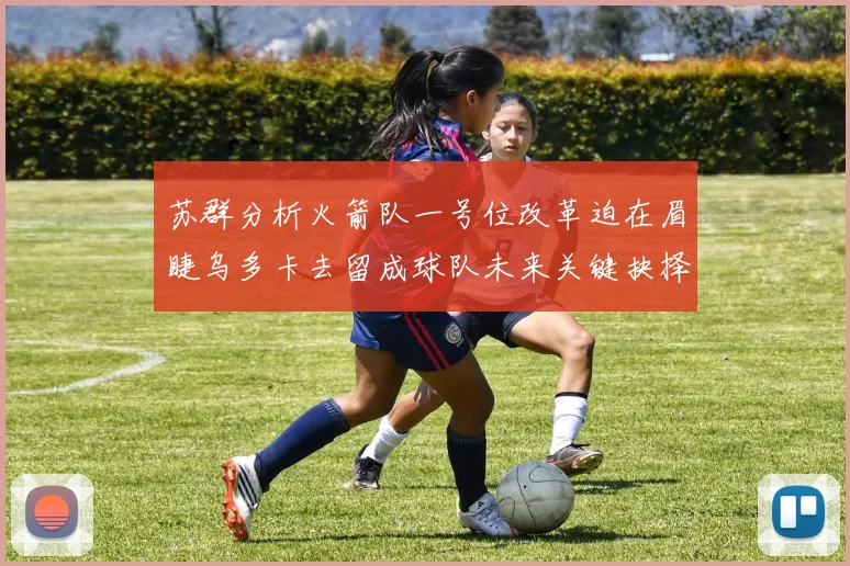 苏群分析火箭队一号位改革迫在眉睫乌多卡去留成球队未来关键抉择