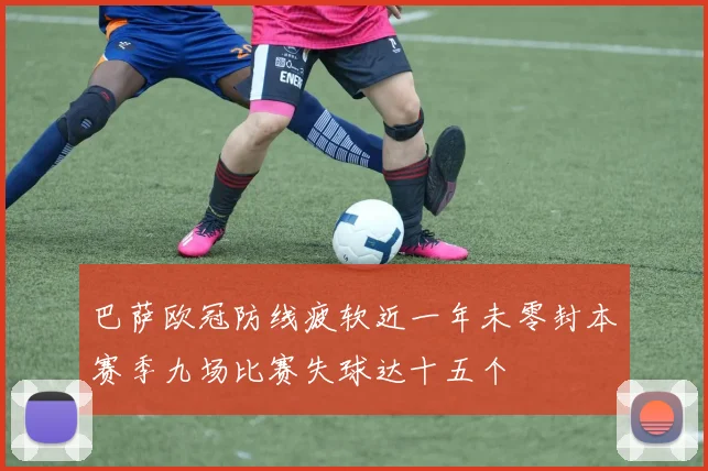 巴萨欧冠防线疲软近一年未零封本赛季九场比赛失球达十五个