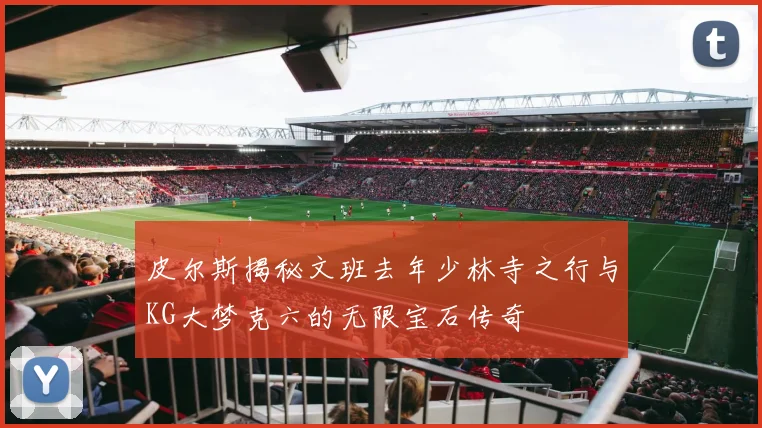 皮尔斯揭秘文班去年少林寺之行与KG大梦克六的无限宝石传奇