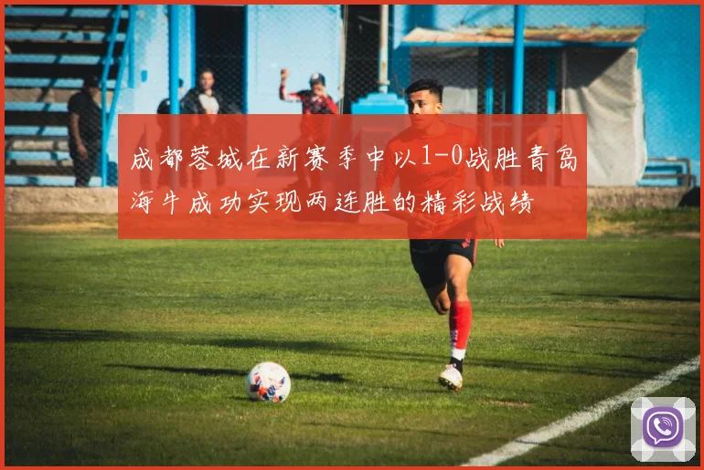 成都蓉城在新赛季中以1-0战胜青岛海牛成功实现两连胜的精彩战绩