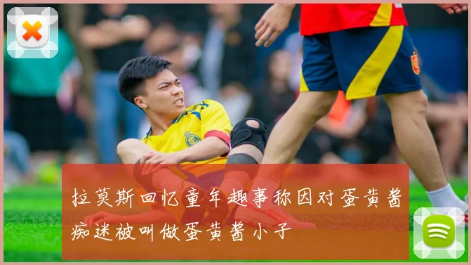 拉莫斯回忆童年趣事称因对蛋黄酱痴迷被叫做蛋黄酱小子