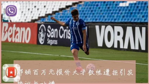 邓顿百万元报价大学教练遭拒引发热议与吐槽