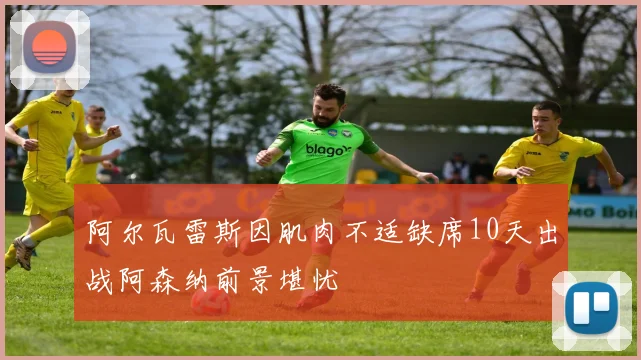 阿尔瓦雷斯因肌肉不适缺席10天出战阿森纳前景堪忧