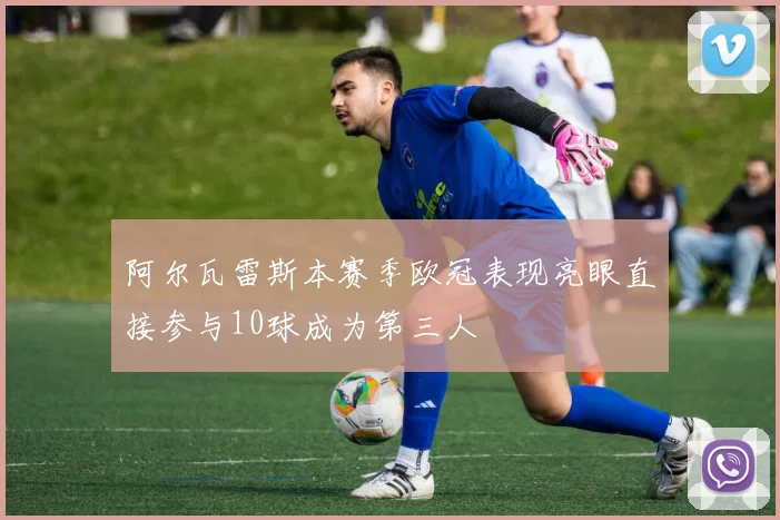 阿尔瓦雷斯本赛季欧冠表现亮眼直接参与10球成为第三人