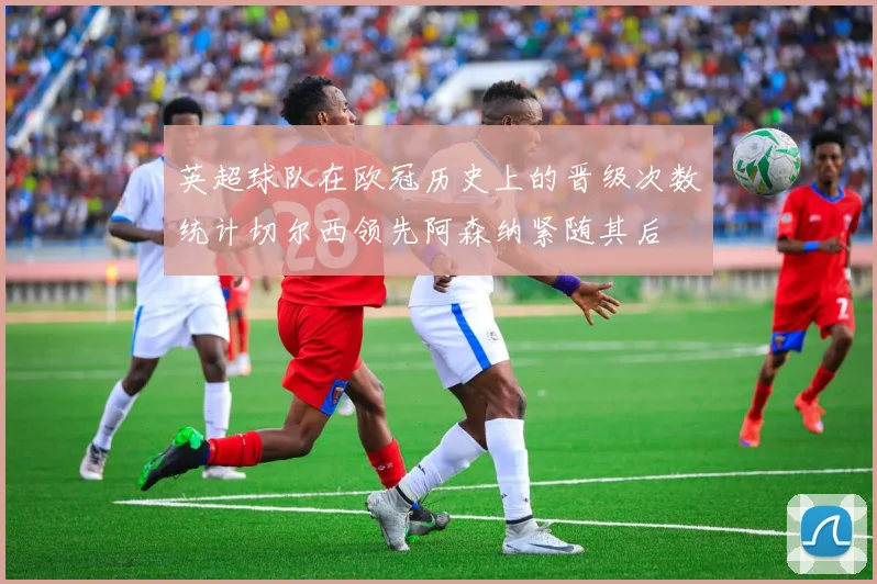 英超球队在欧冠历史上的晋级次数统计切尔西领先阿森纳紧随其后