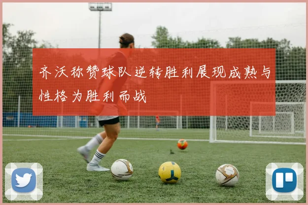 齐沃称赞球队逆转胜利展现成熟与性格为胜利而战