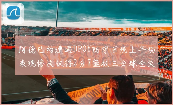 阿德巴约遭遇DPOY防守困境上半场表现惨淡仅得2分7篮板三分球全失准