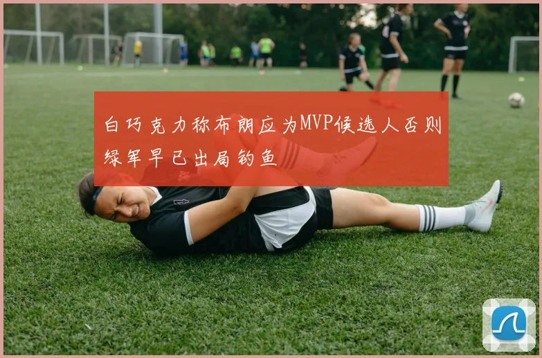 白巧克力称布朗应为MVP候选人否则绿军早已出局钓鱼