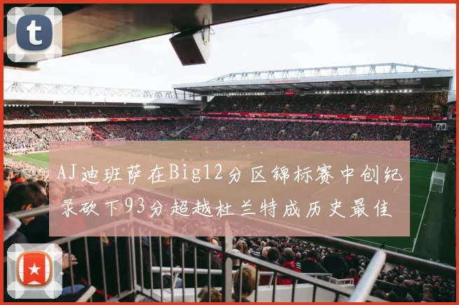 AJ迪班萨在Big12分区锦标赛中创纪录砍下93分超越杜兰特成历史最佳