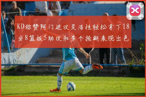 KD称赞阿门进攻灵活性轻松拿下18分8篮板5助攻和多个抢断表现出色