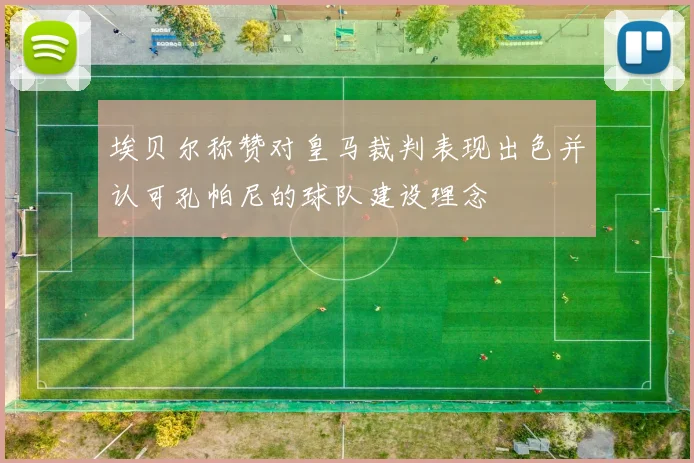 埃贝尔称赞对皇马裁判表现出色并认可孔帕尼的球队建设理念