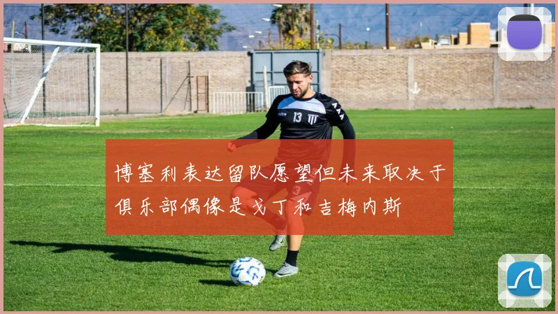 博塞利表达留队愿望但未来取决于俱乐部偶像是戈丁和吉梅内斯