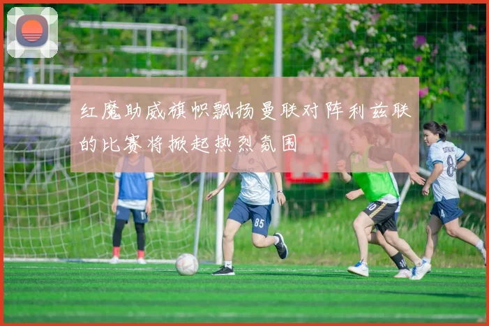 红魔助威旗帜飘扬曼联对阵利兹联的比赛将掀起热烈氛围