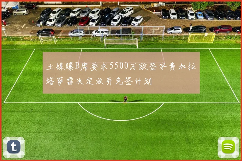 土媒曝B席要求5500万欧签字费加拉塔萨雷决定放弃免签计划