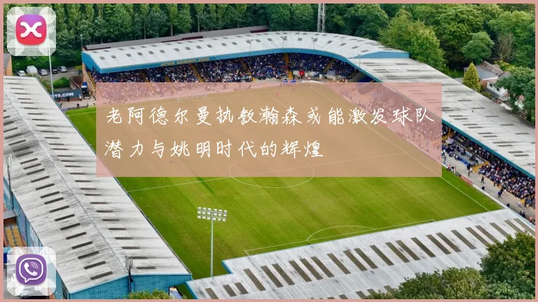 老阿德尔曼执教瀚森或能激发球队潜力与姚明时代的辉煌