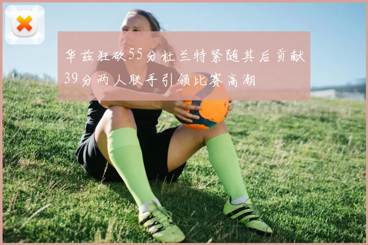 华兹狂砍55分杜兰特紧随其后贡献39分两人联手引领比赛高潮