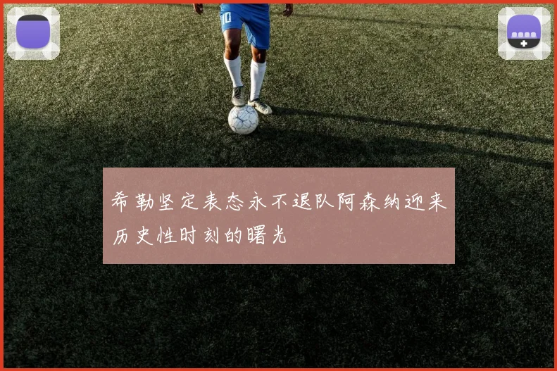 希勒坚定表态永不退队阿森纳迎来历史性时刻的曙光