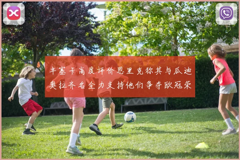 丰塞卡高度评价恩里克称其与瓜迪奥拉齐名全力支持他们争夺欧冠荣耀
