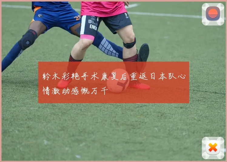 铃木彩艳手术康复后重返日本队心情激动感慨万千