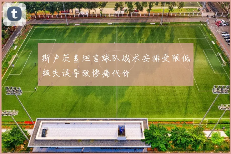 斯卢茨基坦言球队战术安排受限低级失误导致惨痛代价