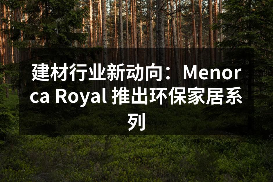 建材行业新动向：Menorca Royal 推出环保家居系列