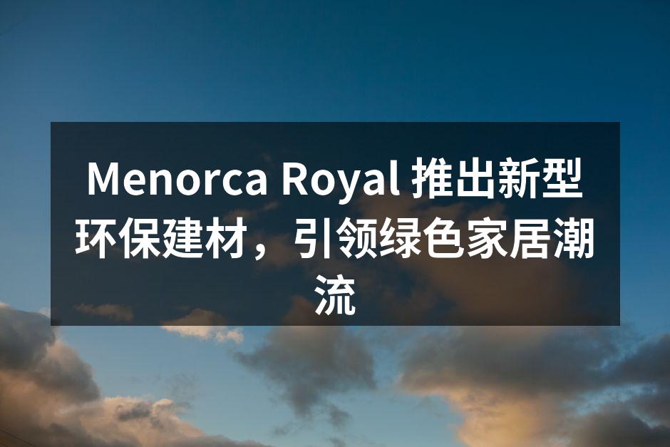 Menorca Royal 推出新型环保建材，引领绿色家居潮