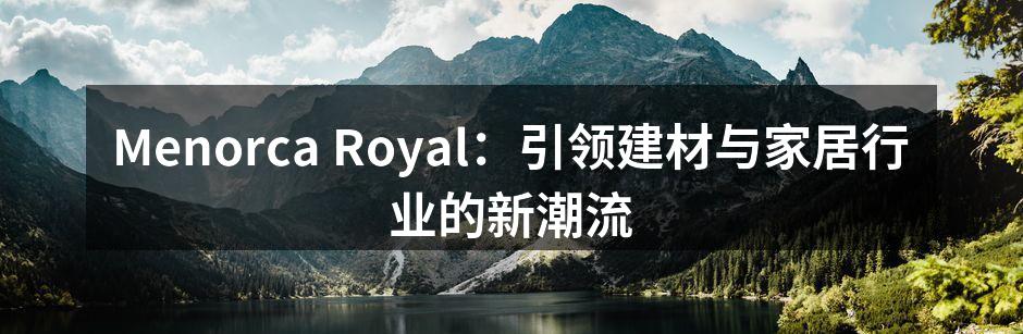 Menorca Royal：引领建材与家居行业的新潮流