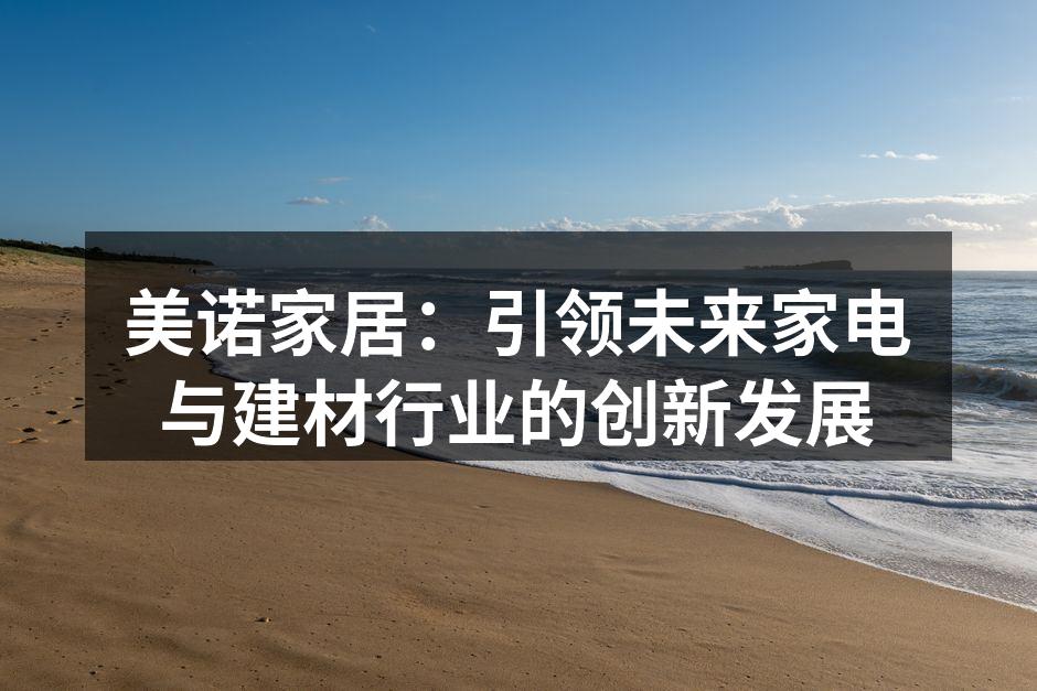 美诺家居：引领未来家电与建材行业的创新发展